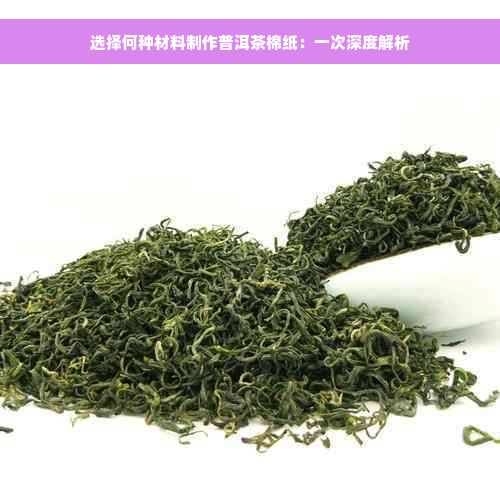 选择何种材料制作普洱茶棉纸：一次深度解析