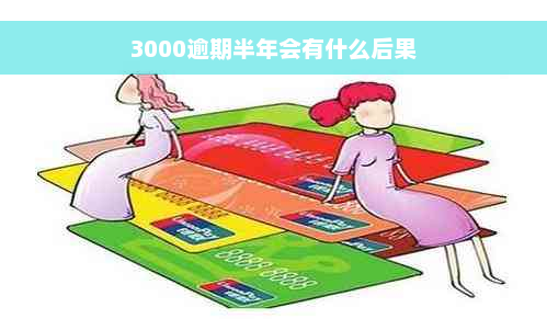 3000逾期半年会有什么后果