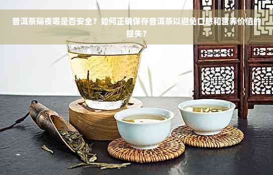 普洱茶隔夜喝是否安全？如何正确保存普洱茶以避免口感和营养价值的损失？