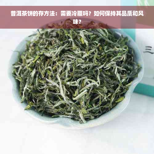 普洱茶饼的存方法：需要冷藏吗？如何保持其品质和风味？