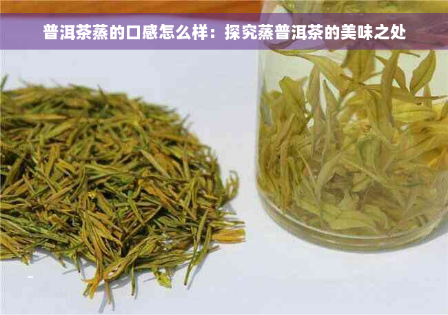 普洱茶蒸的口感怎么样：探究蒸普洱茶的美味之处