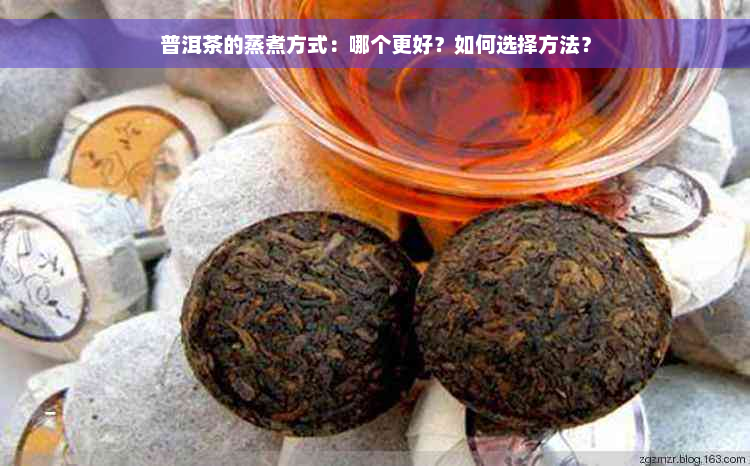 普洱茶的蒸煮方式：哪个更好？如何选择方法？