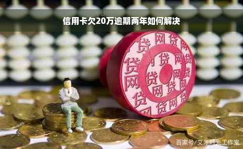 信用卡欠20万逾期两年如何解决