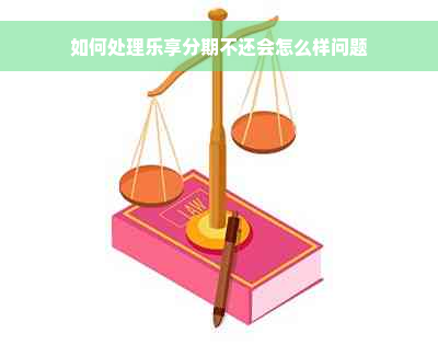 如何处理乐享分期不还会怎么样问题