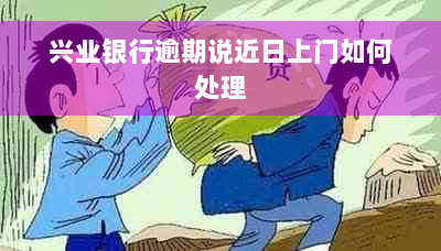 兴业银行逾期说近日上门如何处理