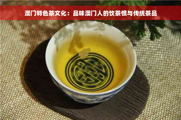 澳门特色茶文化：品味澳门人的饮茶惯与传统茶品