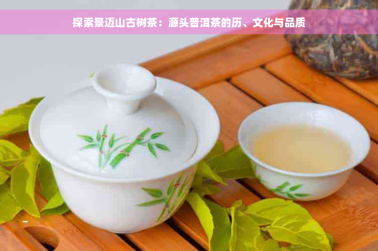 探索景迈山古树茶：源头普洱茶的历、文化与品质