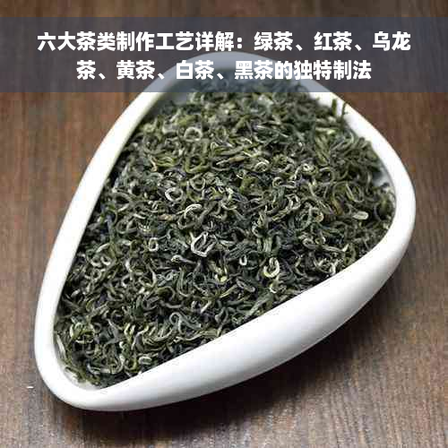 六大茶类制作工艺详解：绿茶、红茶、乌龙茶、黄茶、白茶、黑茶的独特制法