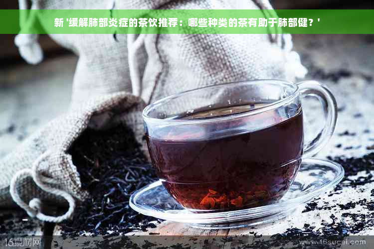 新 '缓解肺部炎症的茶饮推荐：哪些种类的茶有助于肺部健？'