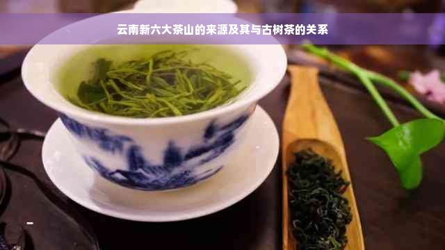 云南新六大茶山的来源及其与古树茶的关系