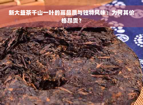 新大益茶千山一叶的高品质与独特风味：为何其价格昂贵？