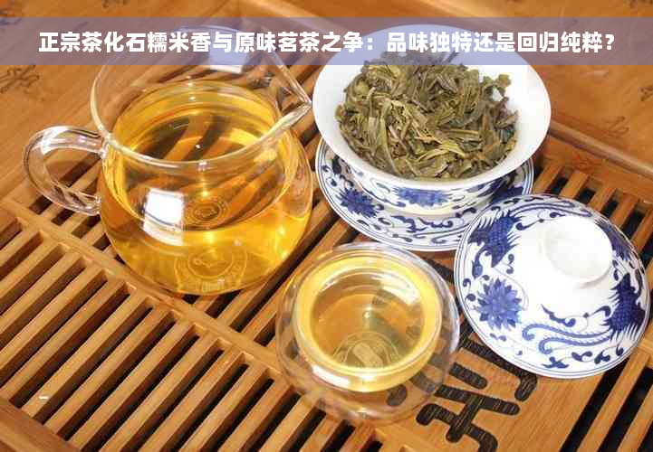 正宗茶化石糯米香与原味茗茶之争：品味独特还是回归纯粹？