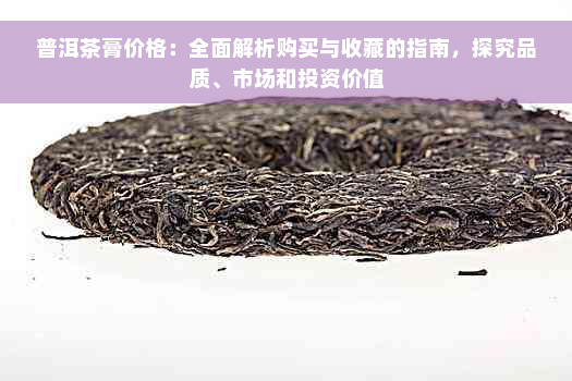 普洱茶膏价格：全面解析购买与收藏的指南，探究品质、市场和投资价值