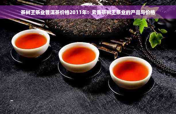 茶树王茶业普洱茶价格2011年：云南茶树王茶业的产品与价格