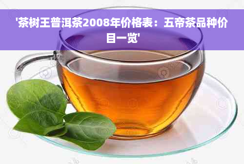 '茶树王普洱茶2008年价格表：五帝茶品种价目一览'