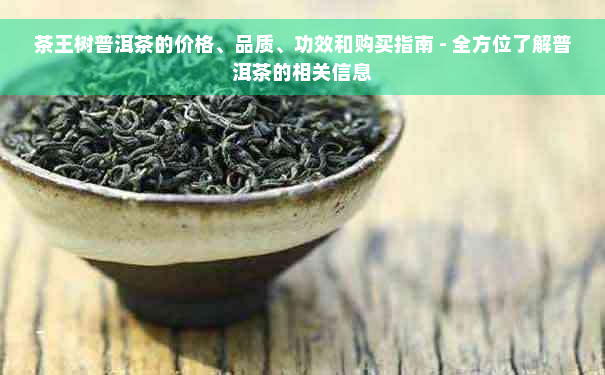 茶王树普洱茶的价格、品质、功效和购买指南 - 全方位了解普洱茶的相关信息