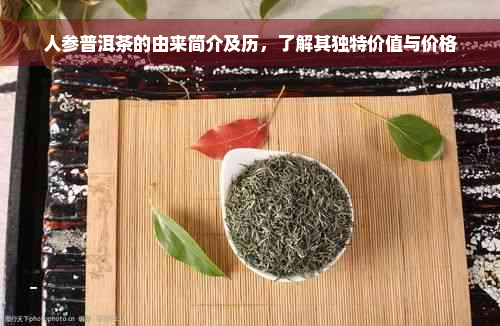 人参普洱茶的由来简介及历，了解其独特价值与价格