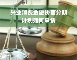 兴业消费金融协商分期计划如何申请