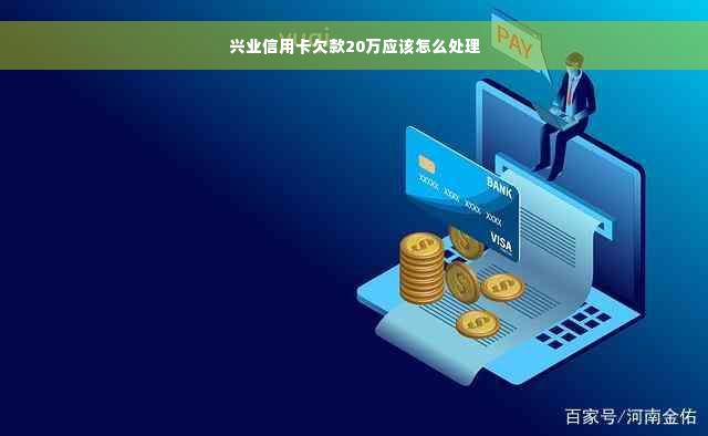 兴业信用卡欠款20万应该怎么处理