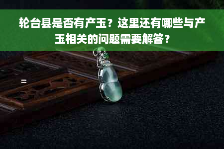 轮台县是否有产玉？这里还有哪些与产玉相关的问题需要解答？