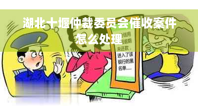 湖北十堰仲裁委员会催收案件怎么处理