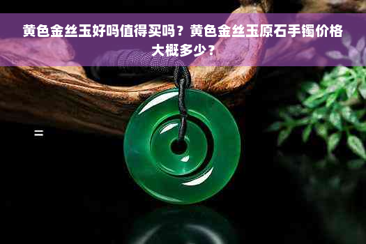 黄色金丝玉好吗值得买吗？黄色金丝玉原石手镯价格大概多少？