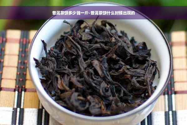 普洱茶饼多少钱一斤-普洱茶饼什么时候出现的