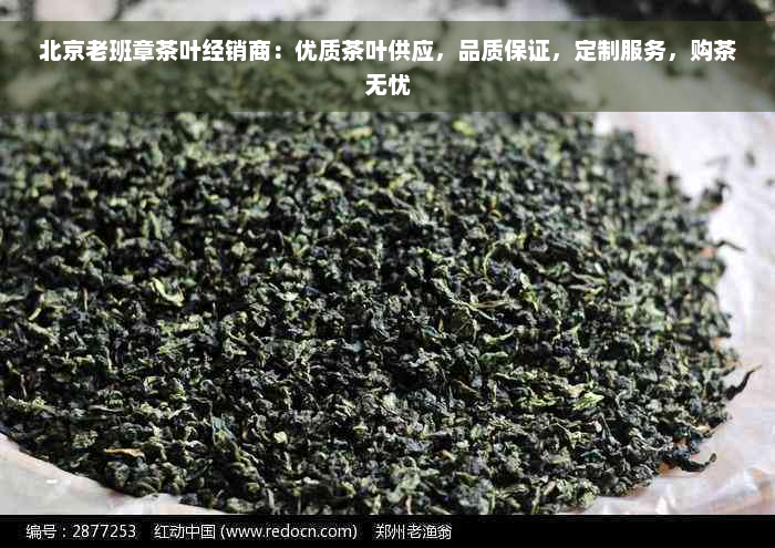 北京老班章茶叶经销商：优质茶叶供应，品质保证，定制服务，购茶无忧