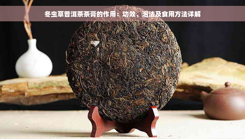 冬虫草普洱茶茶膏的作用：功效、泡法及食用方法详解