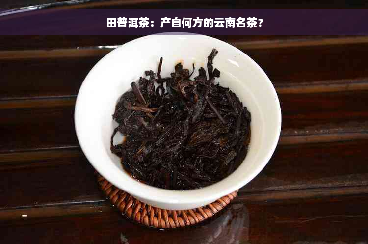 田普洱茶：产自何方的云南名茶？