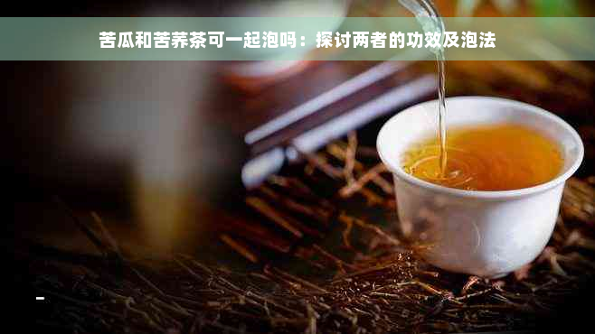 苦瓜和苦荞茶可一起泡吗：探讨两者的功效及泡法