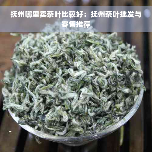 抚州哪里卖茶叶比较好：抚州茶叶批发与零售推荐