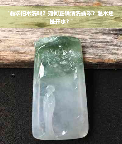 '翡翠怕水洗吗？如何正确清洗翡翠？温水还是开水？'