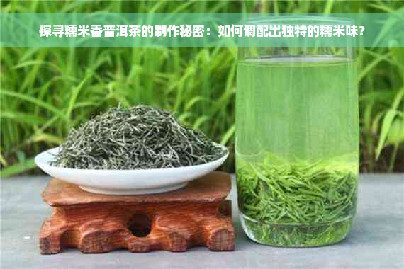 探寻糯米香普洱茶的制作秘密：如何调配出独特的糯米味？