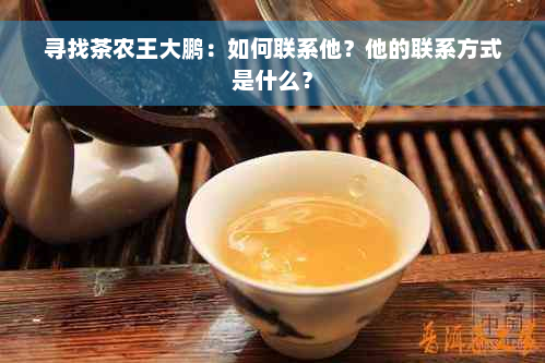 寻找茶农王大鹏：如何联系他？他的联系方式是什么？