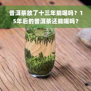 普洱茶放了十三年能喝吗？15年后的普洱茶还能喝吗？