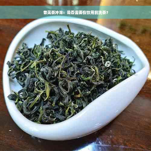 普洱茶冲泡：是否需要在饮用前洗茶？