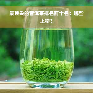 最顶尖的普洱茶排名前十名：哪些上榜？