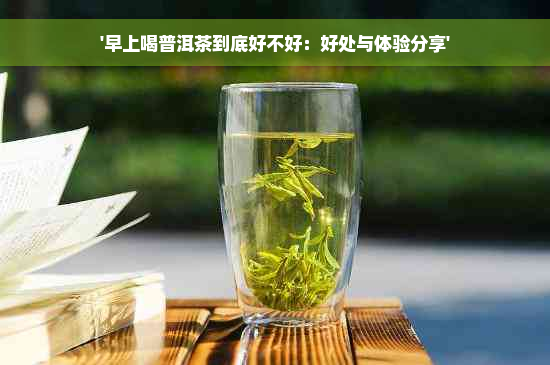 '早上喝普洱茶到底好不好：好处与体验分享'