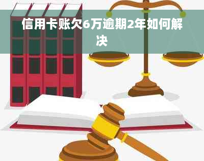 信用卡账欠6万逾期2年如何解决