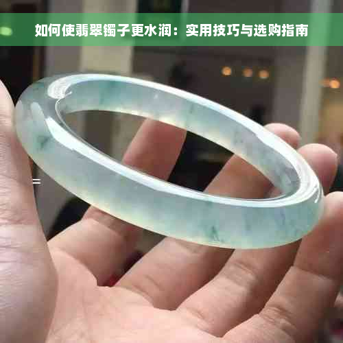 如何使翡翠镯子更水润：实用技巧与选购指南