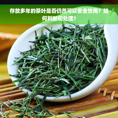 存放多年的茶叶是否仍然可以安全饮用？如何判断和处理？