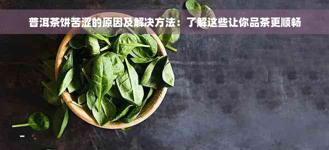 普洱茶饼苦涩的原因及解决方法：了解这些让你品茶更顺畅