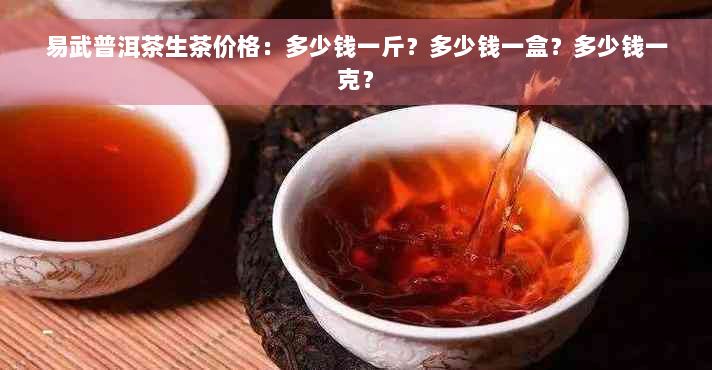 易武普洱茶生茶价格：多少钱一斤？多少钱一盒？多少钱一克？