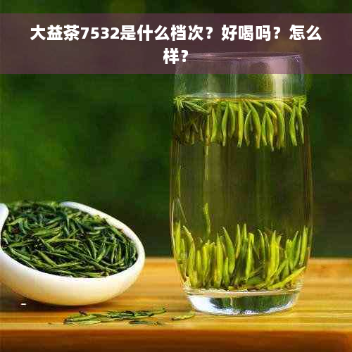 大益茶7532是什么档次？好喝吗？怎么样？