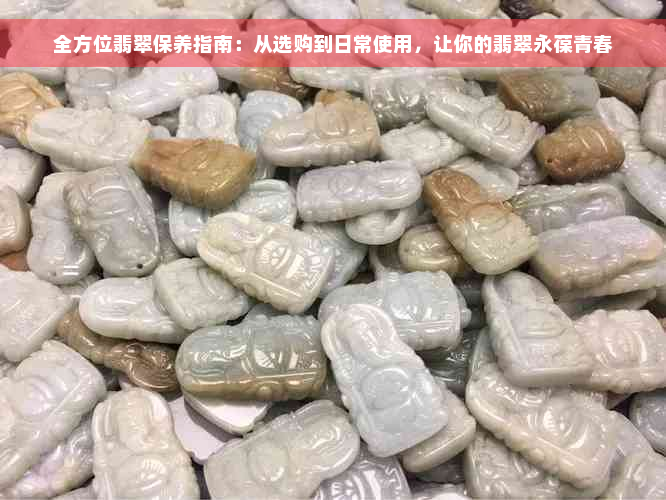 全方位翡翠保养指南：从选购到日常使用，让你的翡翠永葆青春