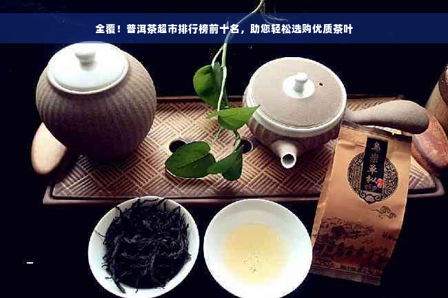 全覆！普洱茶超市排行榜前十名，助您轻松选购优质茶叶