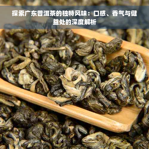 探索广东普洱茶的独特风味：口感、香气与健益处的深度解析