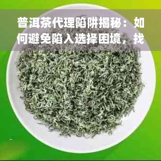 普洱茶代理陷阱揭秘：如何避免陷入选择困境，找到最适合你的？