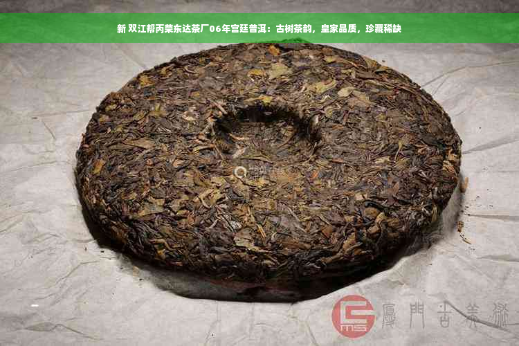 新 双江帮丙荣东达茶厂06年宫廷普洱：古树茶韵，皇家品质，珍藏稀缺